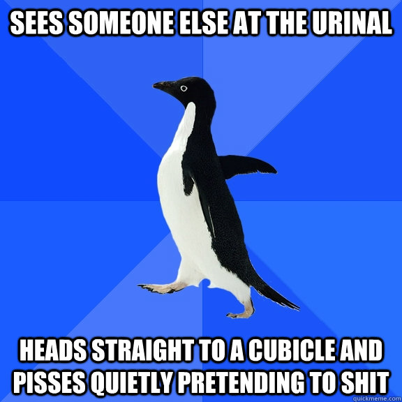 Sees someone else at the urinal heads straight to a cubicle and pisses quietly pretending to shit  Socially Awkward Penguin