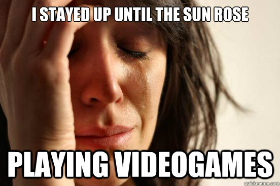 i stayed up until the sun rose playing videogames  First World Problems