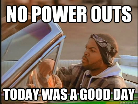 No power outs TODAY WAS A GOOD DAY  