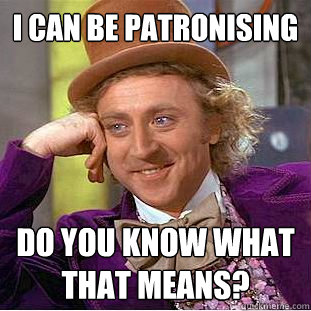 i can be patronising do you know what that means?  Creepy Wonka