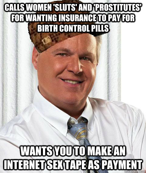Calls women 'sluts' and 'prostitutes' for wanting insurance to pay for birth control pills Wants you to make an internet sex tape as payment   Scumbag Rush Limbaugh