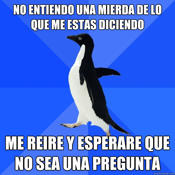 No entiendo una mierda de lo que me estas diciendo me reire y esperare que no sea una pregunta  Socially Awkward Penguin