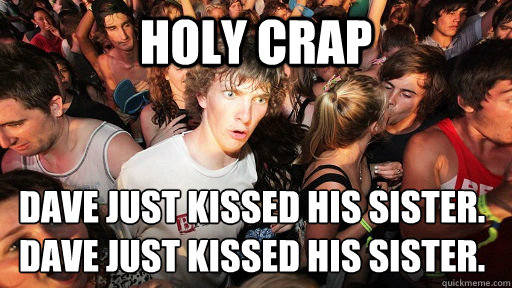 HOLY CRAP DAVE JUST KISSED HIS SISTER.
DAVE JUST KISSED HIS SISTER.  Sudden Clarity Clarence