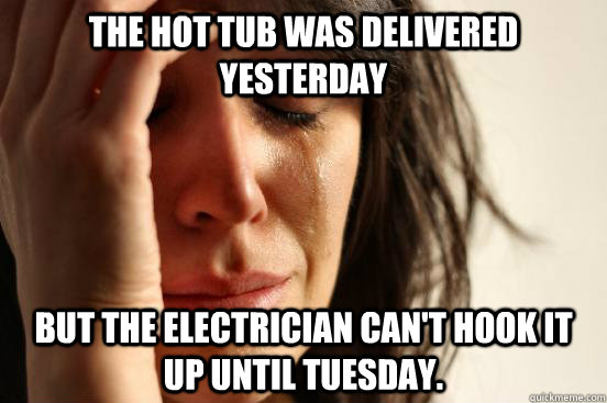 The hot tub was delivered yesterday But the electrician can't hook it up until Tuesday.  First World Problems