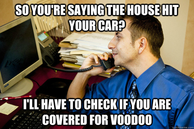 So you're saying the house hit your car? I'll have to check if you are covered for Voodoo - So you're saying the house hit your car? I'll have to check if you are covered for Voodoo  Sarcastic Insurance Agent