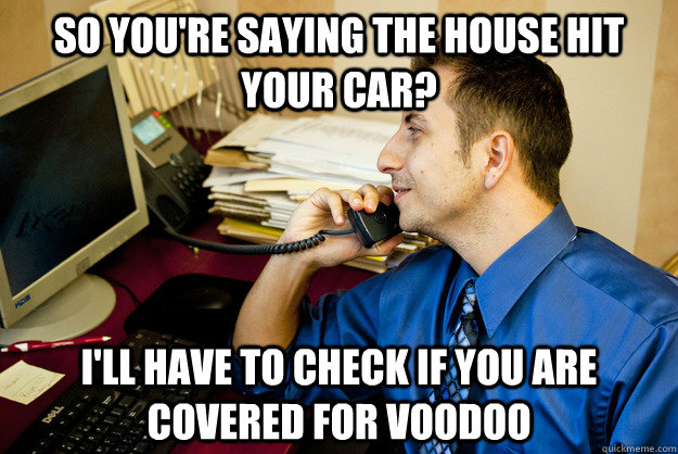 So you're saying the house hit your car? I'll have to check if you are covered for Voodoo  Sarcastic Insurance Agent