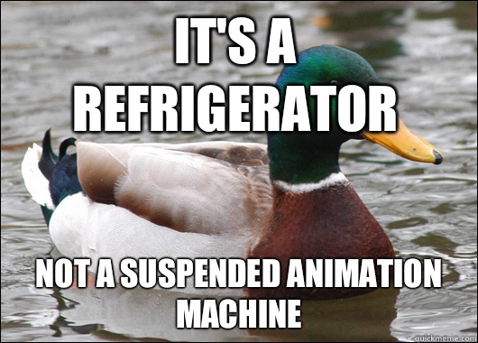 It's a refrigerator Not a suspended animation machine  Actual Advice Mallard