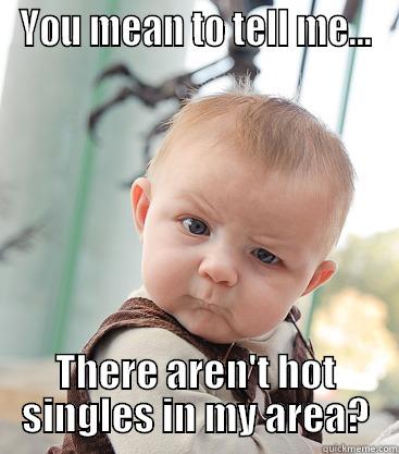YOU MEAN TO TELL ME... THERE AREN'T HOT SINGLES IN MY AREA? skeptical baby