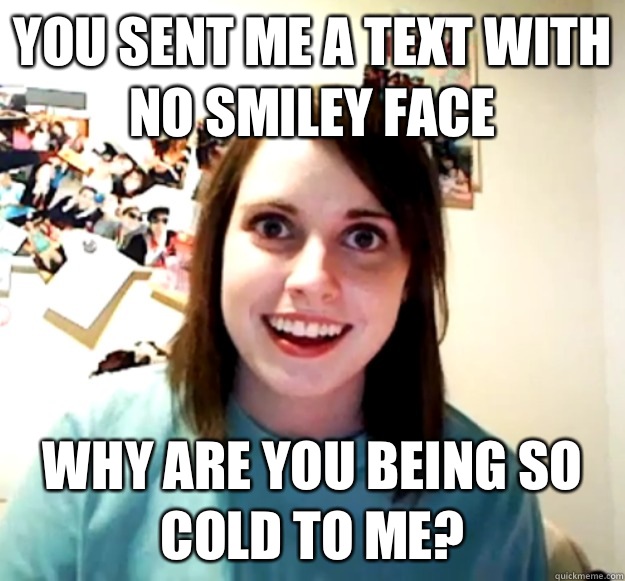 You sent me a text with no smiley face Why are you being so cold to me?  Overly Attached Girlfriend