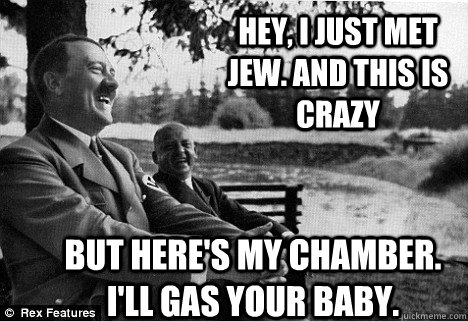 Hey, I JUST MET JEW. AND THIS IS CRAZY BUT HERE'S MY CHAMBER. I'LL GAS YOUR BABY. - Hey, I JUST MET JEW. AND THIS IS CRAZY BUT HERE'S MY CHAMBER. I'LL GAS YOUR BABY.  Friendly Adolf Hitler