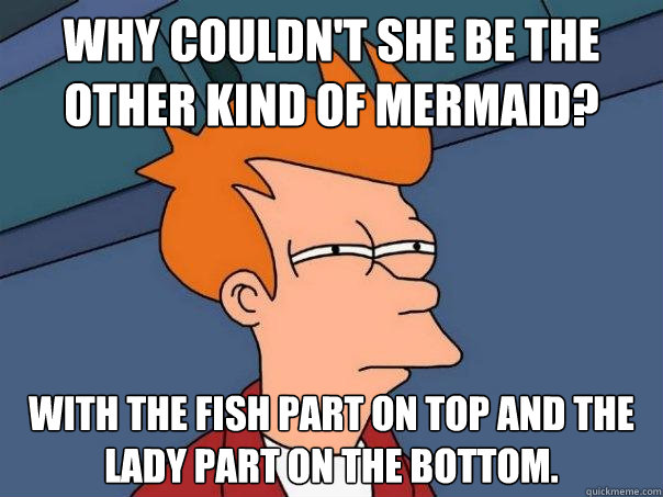 Why couldn't she be the other kind of mermaid?  With the fish part on top and the lady part on the bottom.  Futurama Fry