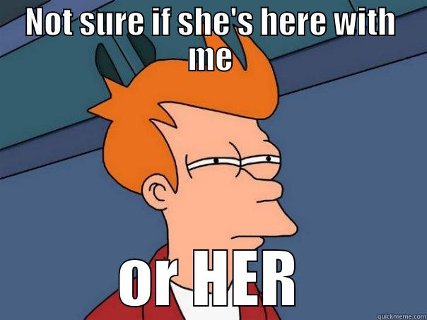 NOT SURE IF SHE'S HERE WITH ME OR HER Futurama Fry