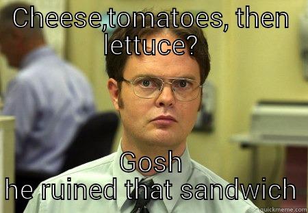 CHEESE,TOMATOES, THEN LETTUCE? GOSH HE RUINED THAT SANDWICH Schrute