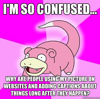 i'm so confused... why are people using my picture on websites and adding captions about things long after they happen? - i'm so confused... why are people using my picture on websites and adding captions about things long after they happen?  Slowpoke