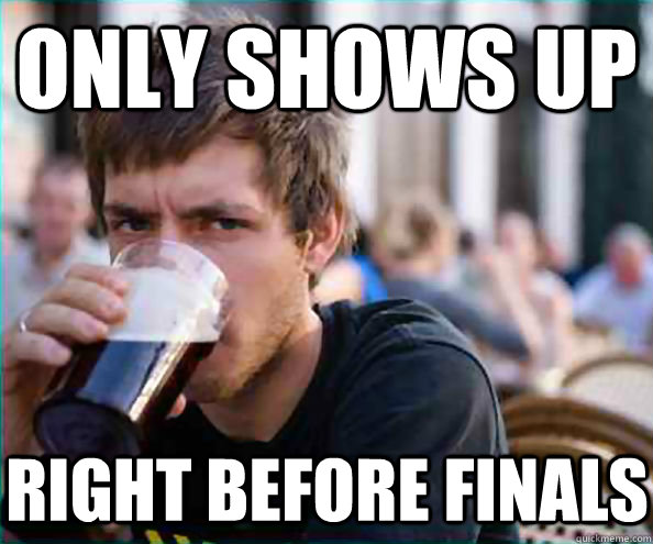 Only shows up Right Before finals  Lazy College Senior