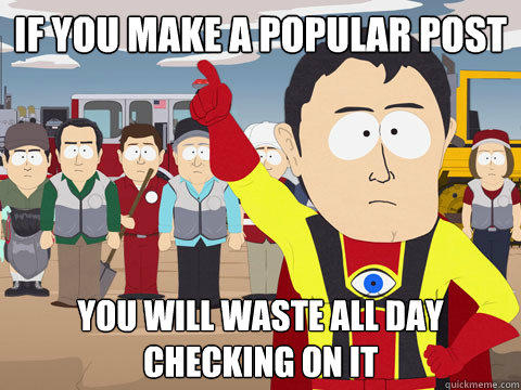 if you make a popular post you will waste all day checking on it - if you make a popular post you will waste all day checking on it  Captain Hindsight