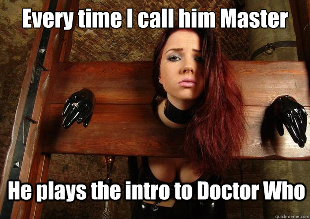 Every time I call him Master He plays the intro to Doctor Who - Every time I call him Master He plays the intro to Doctor Who  First World BDSM Problems