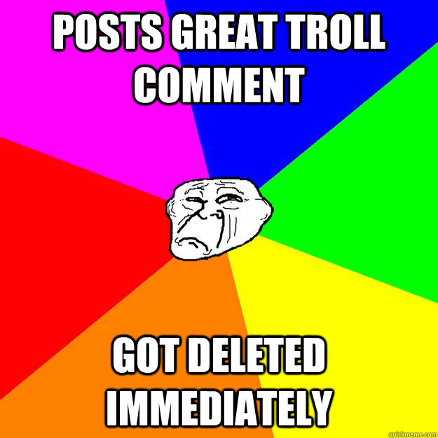 POSTS GREAT TROLL COMMENT GOT DELETED IMMEDIATELY - POSTS GREAT TROLL COMMENT GOT DELETED IMMEDIATELY  Sad Troll