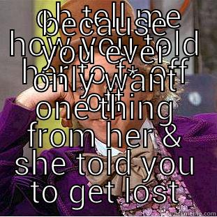  OH TELL ME HOW YOU TOLD HER TO F* OFF OFF BECAUSE YOU EVER ONLY WANT ONE THING FROM HER & SHE TOLD YOU TO GET LOST Condescending Wonka