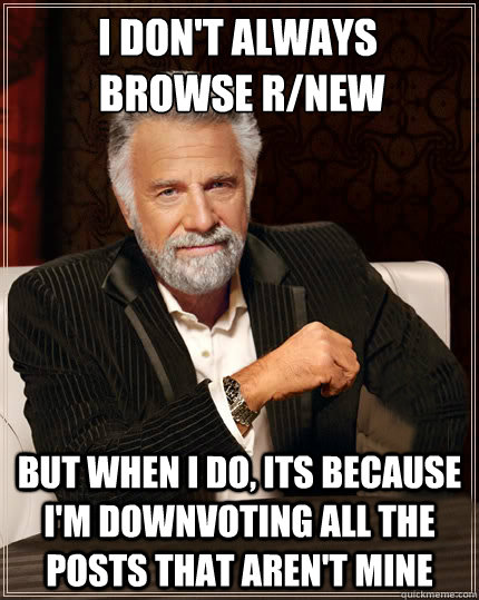 I don't always
 Browse r/new but when i do, its because i'm downvoting all the posts that aren't mine  Beerless Most Interesting Man in the World