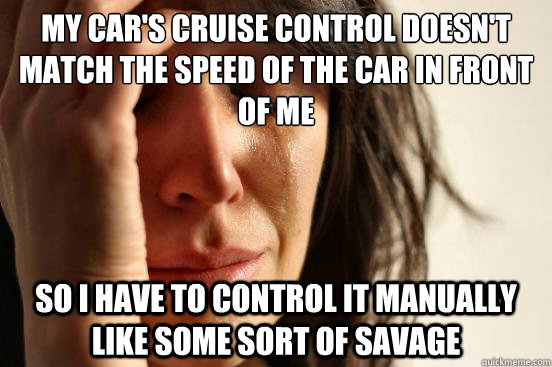 My car's cruise control doesn't match the speed of the car in front of me So I have to control it manually like some sort of savage  First World Problems