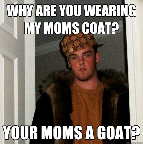 why are you wearing my moms coat? Your moms a goat?  Scumbag Steve