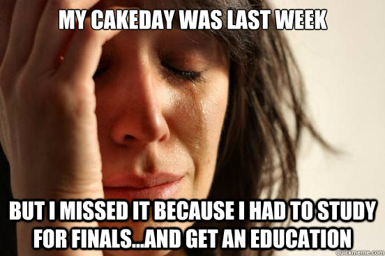 My cakeday was last week But I missed it because I had to study for finals...and get an education - My cakeday was last week But I missed it because I had to study for finals...and get an education  First World Problems