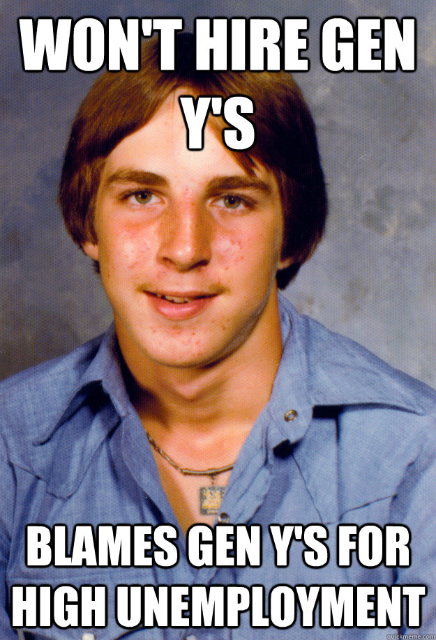 Won't hire Gen Y's Blames Gen Y's for high unemployment - Won't hire Gen Y's Blames Gen Y's for high unemployment  Old Economy Steven
