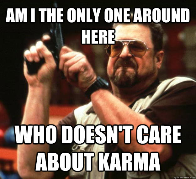 AM I THE ONLY ONE AROUND HERE WHO DOESN'T CARE ABOUT KARMA  Angry Walter