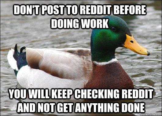 Don't post to reddit before doing work  you will keep checking reddit and not get anything done   Actual Advice Mallard