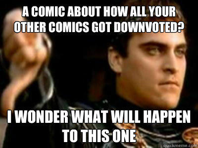 A comic about how all your other comics got downvoted? I wonder what will happen to this one  