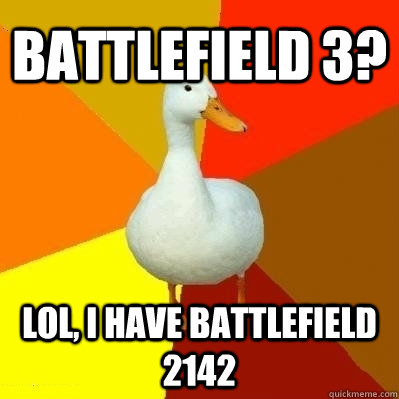 Battlefield 3? LOL, I have battlefield 2142  Technologically Impaired Duck