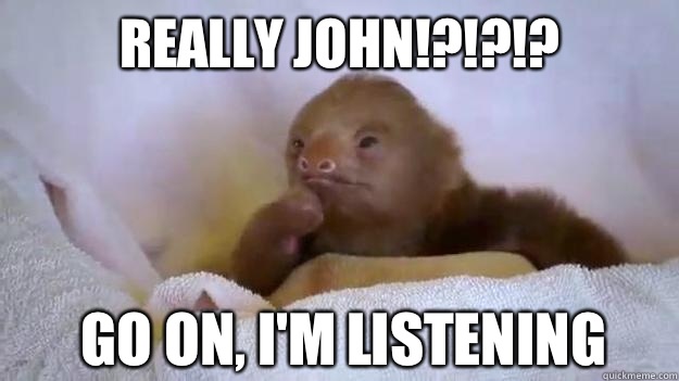 Really John!?!?!? GO On, I'm Listening  