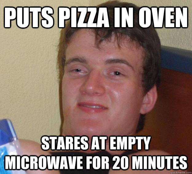 Puts pizza in oven stares at empty microwave for 20 minutes  10 Guy