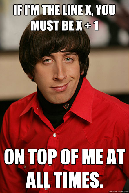 if i'm the line x, you must be x + 1 On top of me at all times. - if i'm the line x, you must be x + 1 On top of me at all times.  Pickup Line Scientist