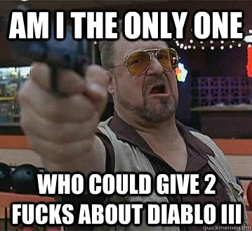 Am I the only one  Who could give 2 fucks about diablo III   Pedantic Walter