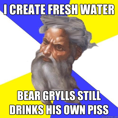 I create fresh water Bear Grylls still drinks his own piss  Advice God
