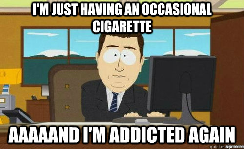 I'M JUST HAVING AN OCCASIONAL CIGARETTE AAAAAND I'M ADDICTED AGAIN - I'M JUST HAVING AN OCCASIONAL CIGARETTE AAAAAND I'M ADDICTED AGAIN  anditsgone