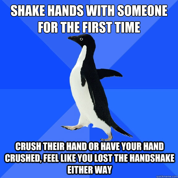 shake hands with someone for the first time crush their hand or have your hand crushed, feel like you lost the handshake either way  Socially Awkward Penguin