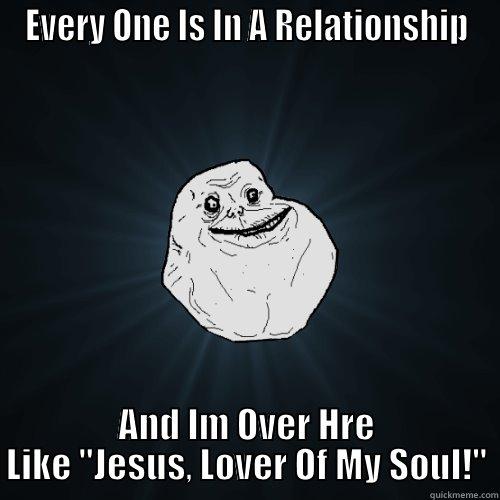 EVERY ONE IS IN A RELATIONSHIP AND IM OVER HRE LIKE 