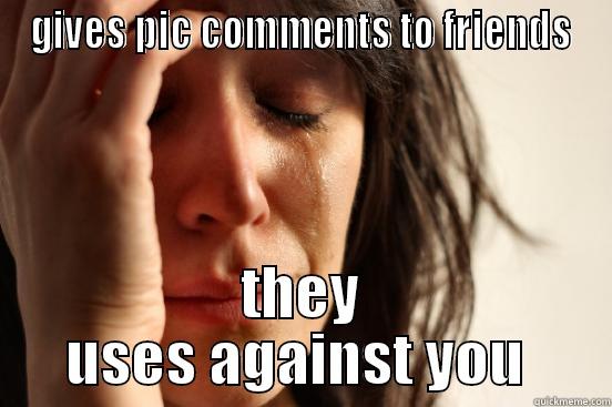 GIVES PIC COMMENTS TO FRIENDS THEY USES AGAINST YOU  First World Problems