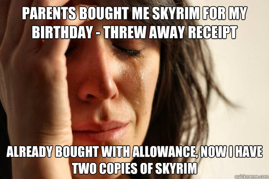 Parents bought me Skyrim for my birthday - threw away receipt Already Bought with allowance, now i have two copies of skyrim - Parents bought me Skyrim for my birthday - threw away receipt Already Bought with allowance, now i have two copies of skyrim  First World Problems
