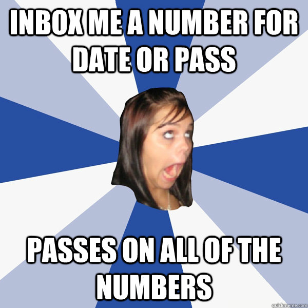 Inbox me a number for Date or pass Passes on all of the numbers  Annoying Facebook Girl