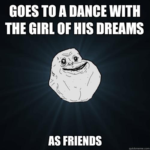 Goes to a dance with the girl of his dreams As friends  Forever Alone