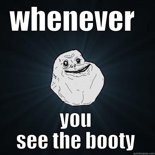WHENEVER  YOU SEE THE BOOTY Forever Alone