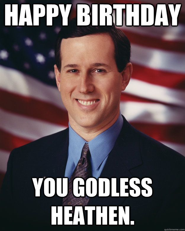 Happy Birthday You godless heathen.  Rick Santorum