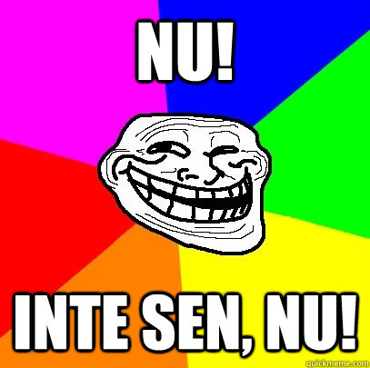NU! INTE SEN, NU!  Troll Face