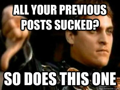 All your previous posts sucked? So does this one  Downvoting Roman