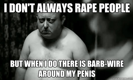I don't always rape people but when i do there is barb-wire around my penis  