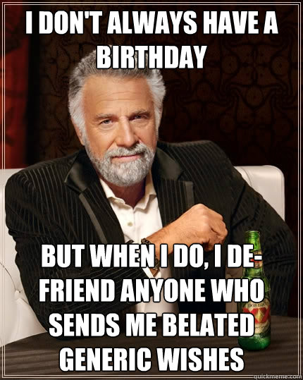 I don't always have a birthday But when I do, I de-friend anyone who sends me belated generic wishes  The Most Interesting Man In The World